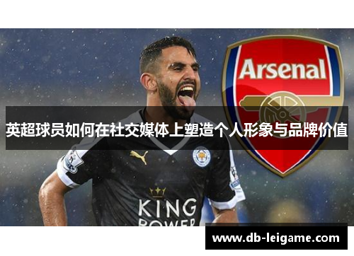 英超球员如何在社交媒体上塑造个人形象与品牌价值