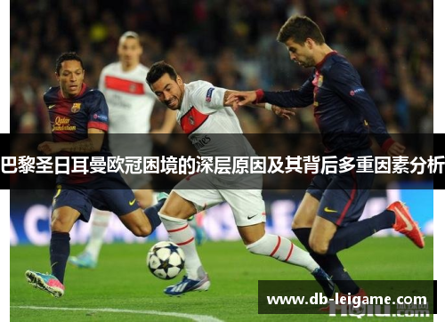 巴黎圣日耳曼欧冠困境的深层原因及其背后多重因素分析