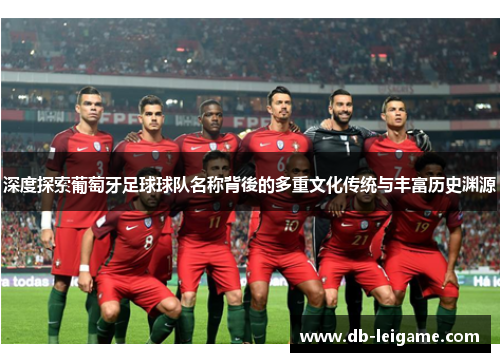 深度探索葡萄牙足球球队名称背後的多重文化传统与丰富历史渊源