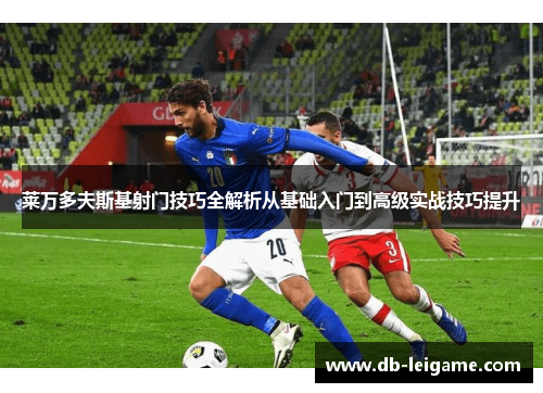 莱万多夫斯基射门技巧全解析从基础入门到高级实战技巧提升