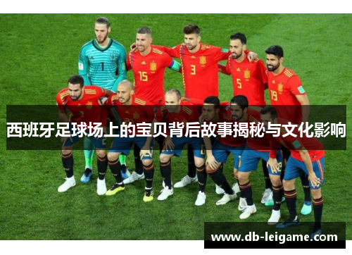 西班牙足球场上的宝贝背后故事揭秘与文化影响