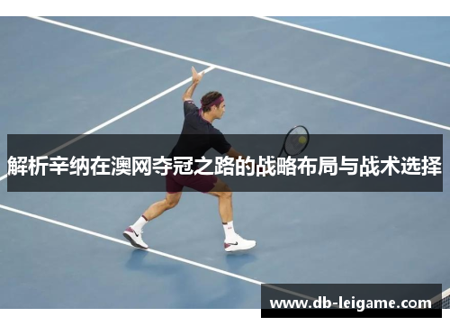 解析辛纳在澳网夺冠之路的战略布局与战术选择
