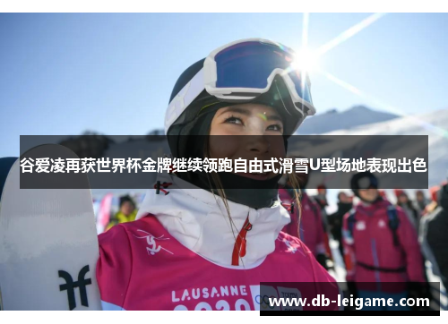 谷爱凌再获世界杯金牌继续领跑自由式滑雪U型场地表现出色