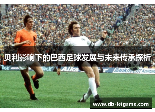 贝利影响下的巴西足球发展与未来传承探析