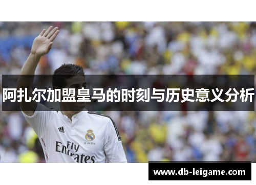 阿扎尔加盟皇马的时刻与历史意义分析