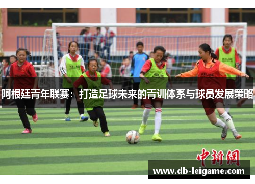 阿根廷青年联赛：打造足球未来的青训体系与球员发展策略