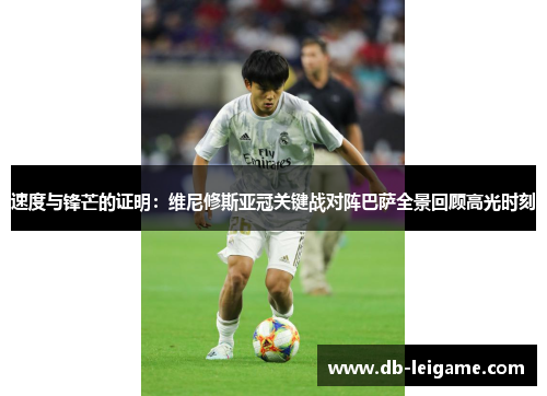 速度与锋芒的证明：维尼修斯亚冠关键战对阵巴萨全景回顾高光时刻