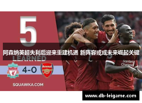 阿森纳英超失利后迎来重建机遇 新阵容或成未来崛起关键