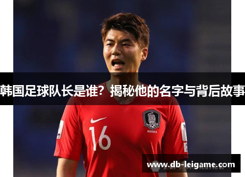 韩国足球队长是谁？揭秘他的名字与背后故事