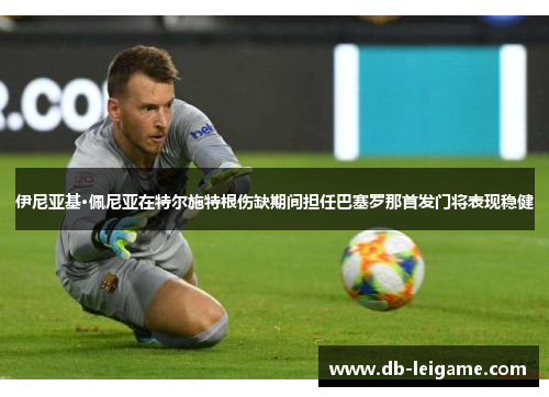 伊尼亚基·佩尼亚在特尔施特根伤缺期间担任巴塞罗那首发门将表现稳健