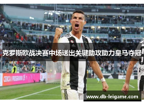 克罗斯欧战决赛中场送出关键助攻助力皇马夺冠