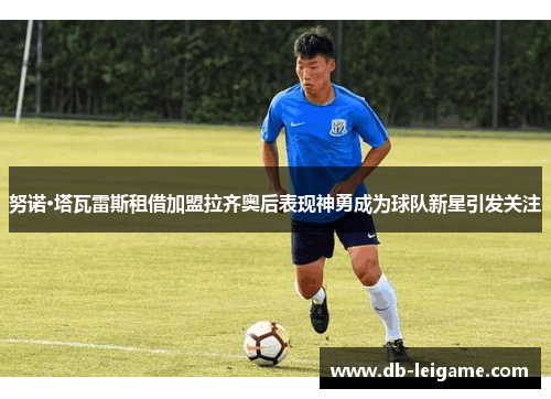 努诺·塔瓦雷斯租借加盟拉齐奥后表现神勇成为球队新星引发关注