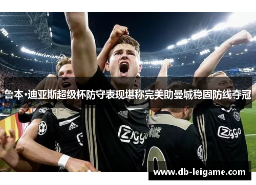 鲁本·迪亚斯超级杯防守表现堪称完美助曼城稳固防线夺冠