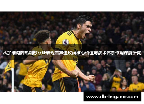 从加维对阵热刺欧联杯表现看其进攻端核心价值与战术体系作用深度研究